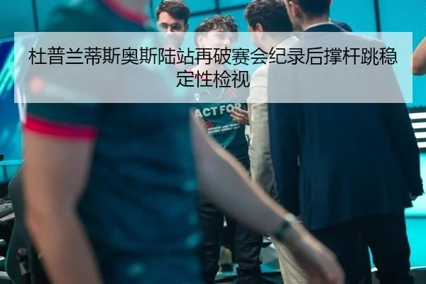 杜普兰蒂斯奥斯陆站再破赛会纪录后撑杆跳稳定性检视