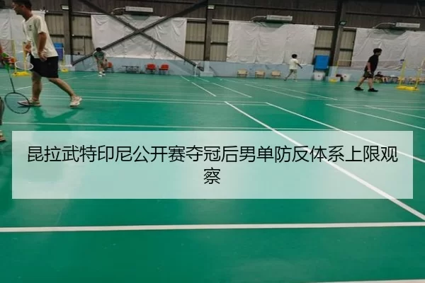 昆拉武特印尼公开赛夺冠后男单防反体系上限观察
