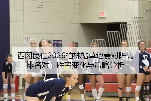 西冈良仁2026柏林站草地赛对阵高排名对手胜率变化与策略分析