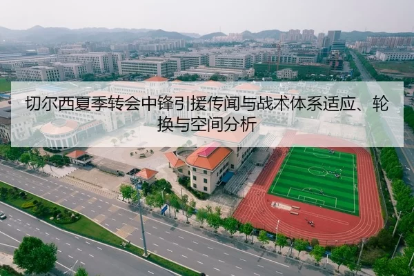 切尔西夏季转会中锋引援传闻与战术体系适应、轮换与空间分析