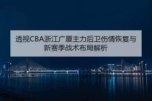 透视CBA浙江广厦主力后卫伤情恢复与新赛季战术布局解析