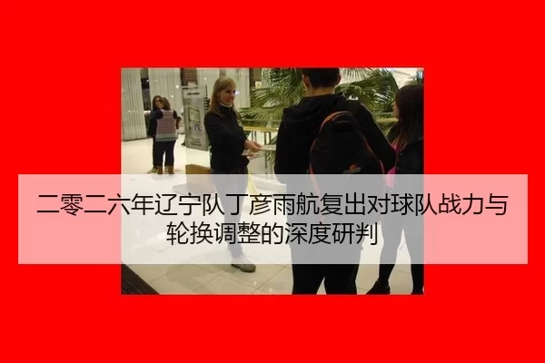 二零二六年辽宁队丁彦雨航复出对球队战力与轮换调整的深度研判