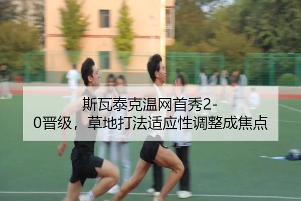 斯瓦泰克温网首秀2-0晋级，草地打法适应性调整成焦点