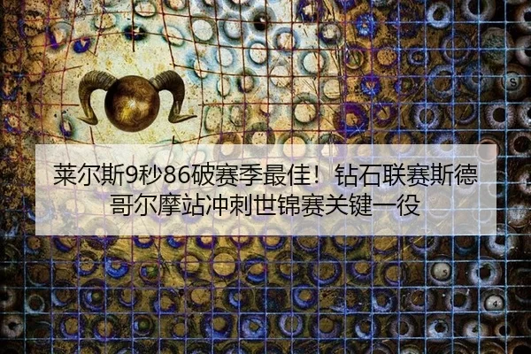莱尔斯9秒86破赛季最佳！钻石联赛斯德哥尔摩站冲刺世锦赛关键一役