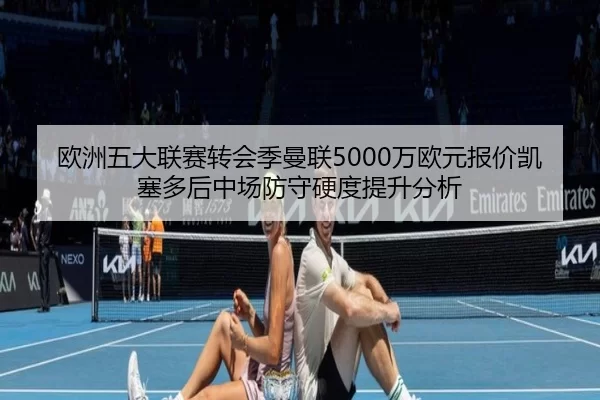 欧洲五大联赛转会季曼联5000万欧元报价凯塞多后中场防守硬度提升分析