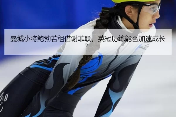 曼城小将鲍勃若租借谢菲联，英冠历练能否加速成长？