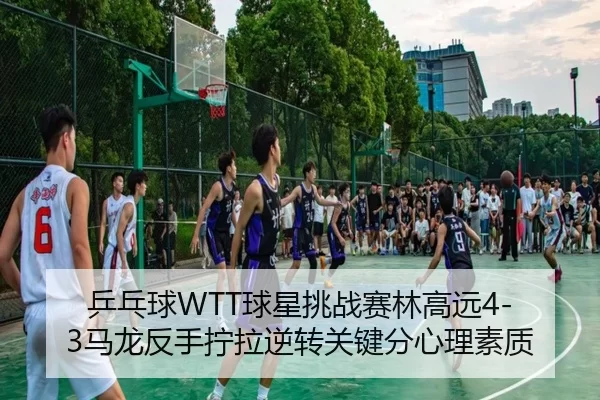 乒乓球WTT球星挑战赛林高远4-3马龙反手拧拉逆转关键分心理素质