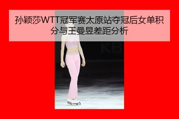 孙颖莎WTT冠军赛太原站夺冠后女单积分与王曼昱差距分析